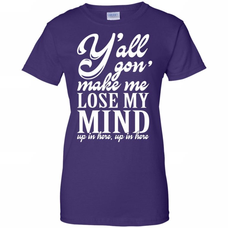 Yall Gonna Make Me Lose My Mind Shirt - 10% Off - FavorMerch