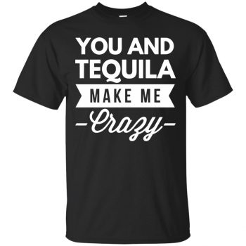 you and tequila make me crazy shirts - black