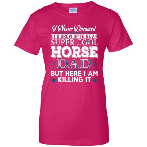 I'd Grow Up Super Cool Horse Dad womens t shirt - lady t shirt - pink heliconia