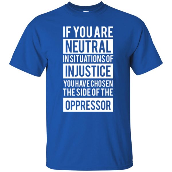 if you are neutral in situations of injustice shirt t shirt - royal blue