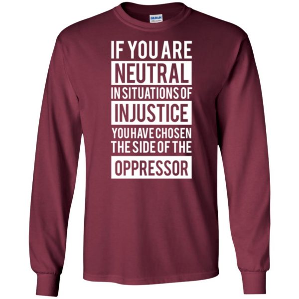 if you are neutral in situations of injustice shirt long sleeve - maroon
