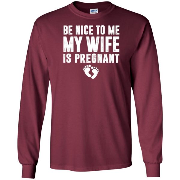be nice to me my wife is pregnant shirt long sleeve - maroon