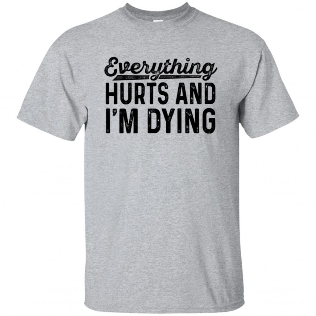 Everything Hurts And I'M Dying T-Shirt - 10% Off - FavorMerch