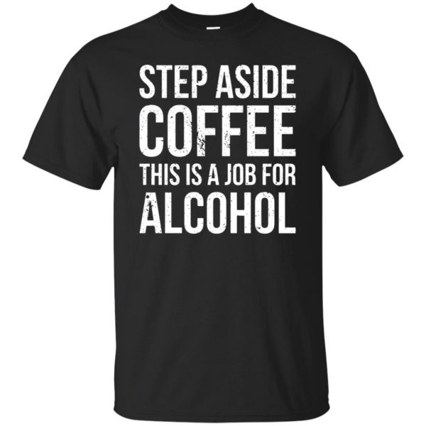 step aside coffee this is a job for alcohol shirt - black
