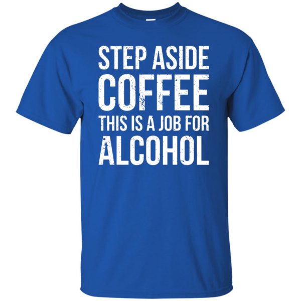 step aside coffee this is a job for alcohol t shirt - royal blue