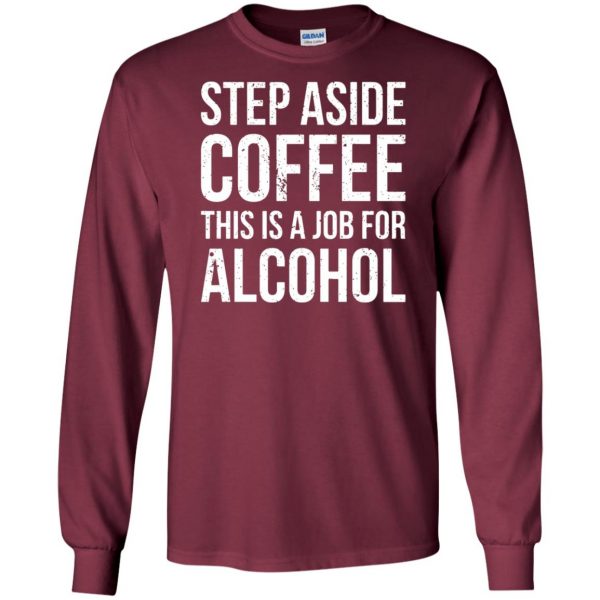 step aside coffee this is a job for alcohol long sleeve - maroon