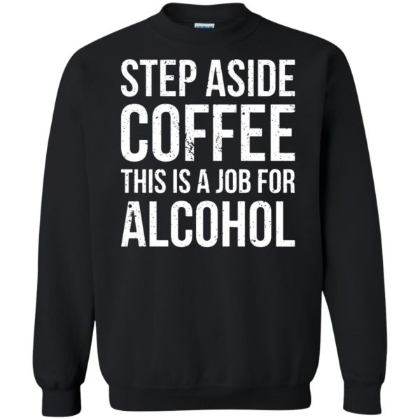 step aside coffee this is a job for alcohol sweatshirt - black