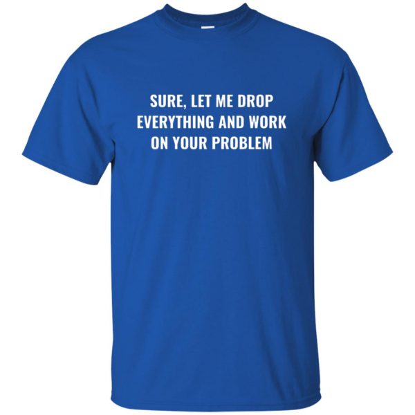 let me drop everything and work on your problem t shirt - royal blue