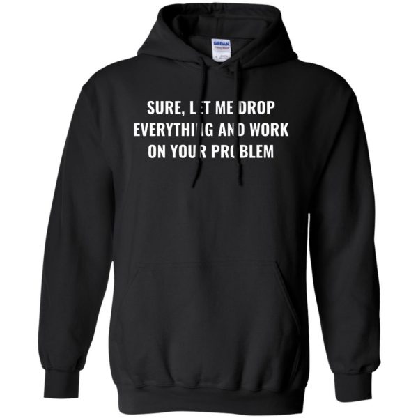 let me drop everything and work on your problem hoodie - black