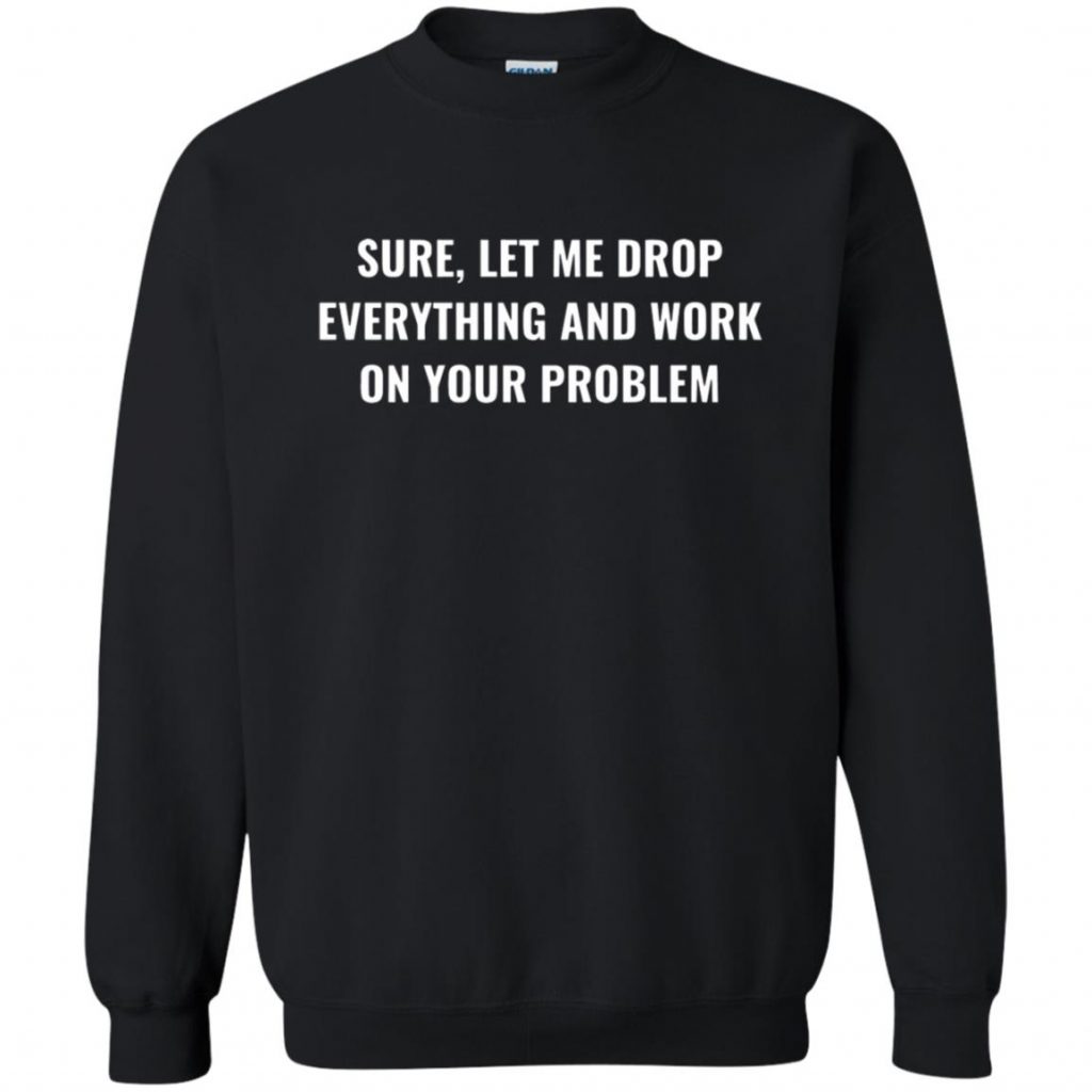 Let Me Drop Everything And Work On Your Problem Shirt - 10% Off ...