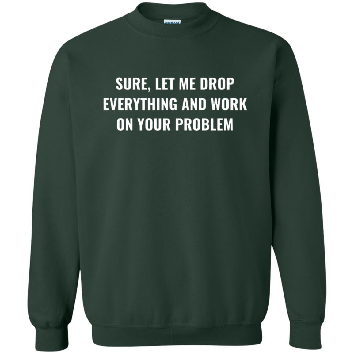 Let Me Drop Everything And Work On Your Problem Shirt - 10% Off ...