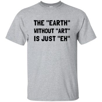 earth without art is just eh shirt - sport grey