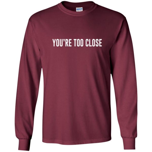 you're too close long sleeve - maroon